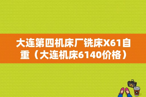 大连第四机床厂铣床X61自重（大连机床6140价格）