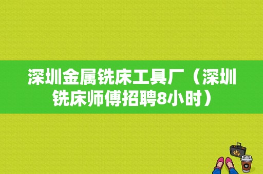 深圳金属铣床工具厂（深圳铣床师傅招聘8小时）