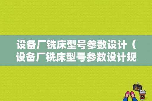 设备厂铣床型号参数设计（设备厂铣床型号参数设计规范）