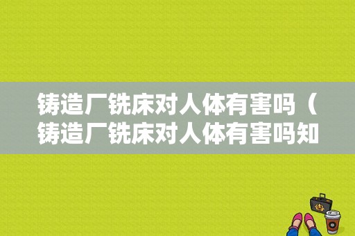 铸造厂铣床对人体有害吗（铸造厂铣床对人体有害吗知乎）