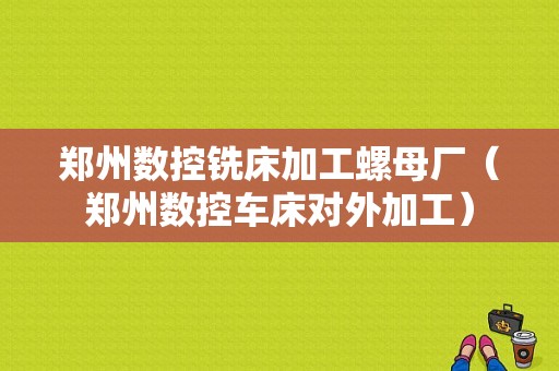 郑州数控铣床加工螺母厂（郑州数控车床对外加工）