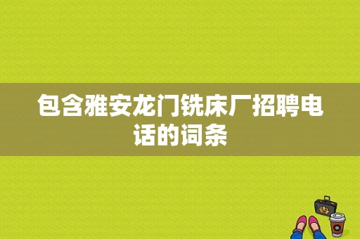 包含雅安龙门铣床厂招聘电话的词条