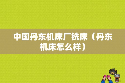 中国丹东机床厂铣床（丹东机床怎么样）