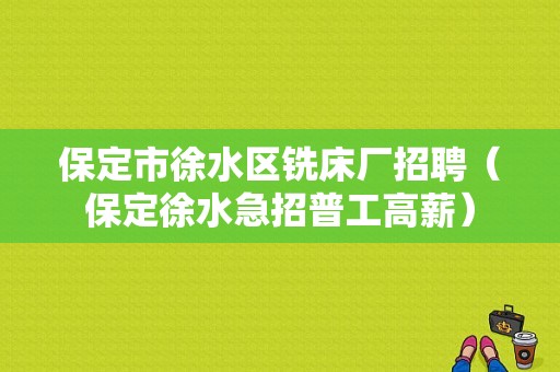 保定市徐水区铣床厂招聘（保定徐水急招普工高薪）