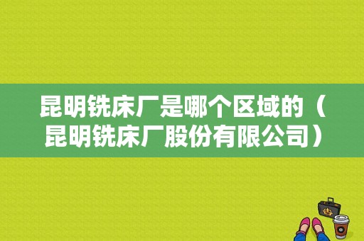 昆明铣床厂是哪个区域的（昆明铣床厂股份有限公司）