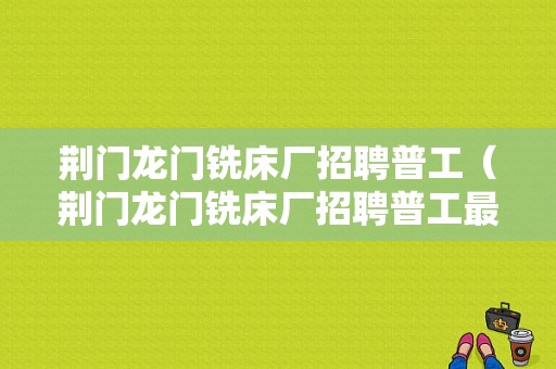 荆门龙门铣床厂招聘普工（荆门龙门铣床厂招聘普工最新信息）