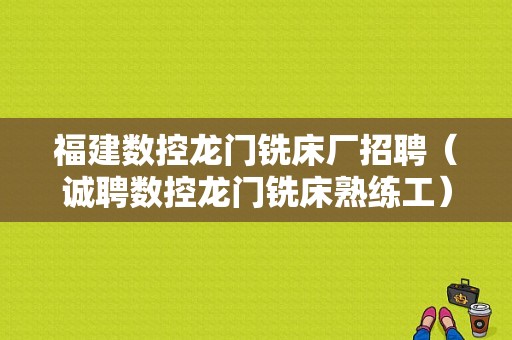 福建数控龙门铣床厂招聘（诚聘数控龙门铣床熟练工）