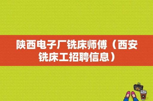 陕西电子厂铣床师傅（西安铣床工招聘信息）